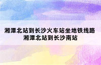 湘潭北站到长沙火车站坐地铁线路 湘潭北站到长沙南站